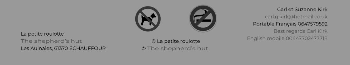 © La petite roulotte © The shepherd’s hut La petite roulotte The shepherd’s hut Les Aulnaies, 61370 ECHAUFFOUR   Carl et Suzanne Kirk carl.g.kirk@hotmail.co.uk Portable Français 0647579592 Best regards Carl Kirk English mobile 00447702477718