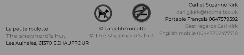 © La petite roulotte © The shepherd’s hut La petite roulotte The shepherd’s hut Les Aulnaies, 61370 ECHAUFFOUR   Carl et Suzanne Kirk carl.g.kirk@hotmail.co.uk Portable Français 0647579592 Best regards Carl Kirk English mobile 00447702477718
