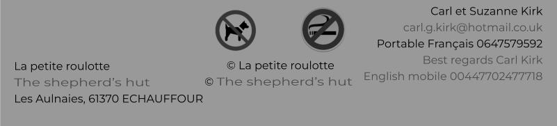 © La petite roulotte © The shepherd’s hut La petite roulotte The shepherd’s hut Les Aulnaies, 61370 ECHAUFFOUR   Carl et Suzanne Kirk carl.g.kirk@hotmail.co.uk Portable Français 0647579592 Best regards Carl Kirk English mobile 00447702477718