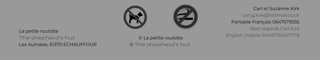 © La petite roulotte © The shepherd’s hut La petite roulotte The shepherd’s hut Les Aulnaies, 61370 ECHAUFFOUR   Carl et Suzanne Kirk carl.g.kirk@hotmail.co.uk Portable Français 0647579592 Best regards Carl Kirk English mobile 00447702477718